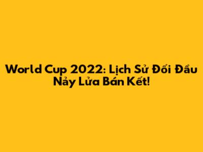 World Cup 2022: Lịch Sử Đối Đầu Nảy Lửa Bán Kết!