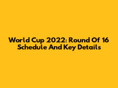 World Cup 2022: Round Of 16 Schedule And Key Details