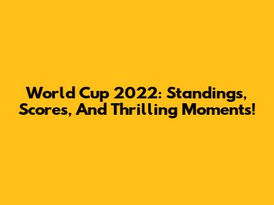 World Cup 2022: Standings, Scores, And Thrilling Moments!