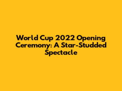 World Cup 2022 Opening Ceremony: A Star-Studded Spectacle