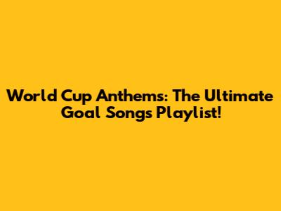 World Cup Anthems: The Ultimate Goal Songs Playlist!
