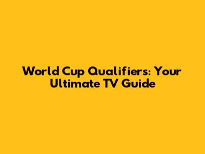 World Cup Qualifiers: Your Ultimate TV Guide