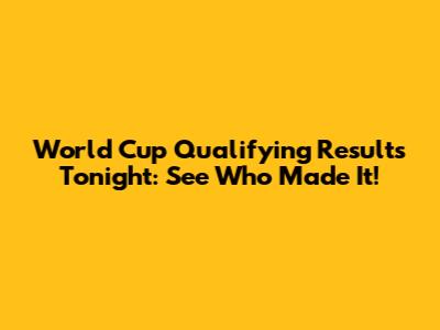 World Cup Qualifying Results Tonight: See Who Made It!