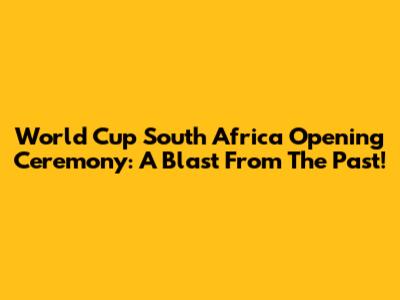 World Cup South Africa Opening Ceremony: A Blast From The Past!