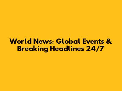 World News: Global Events & Breaking Headlines 24/7