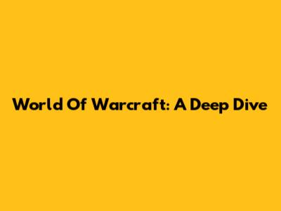 World Of Warcraft: A Deep Dive