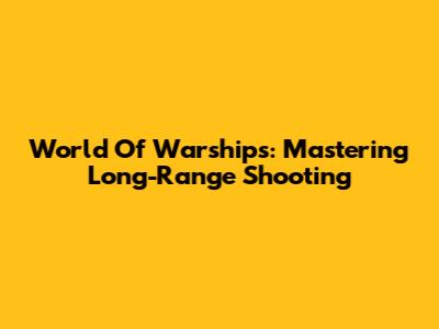 World Of Warships: Mastering Long-Range Shooting