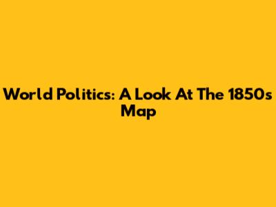 World Politics: A Look At The 1850s Map