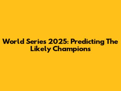 World Series 2025: Predicting The Likely Champions