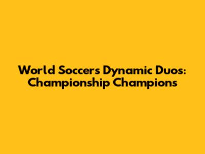 World Soccer's Dynamic Duos: Championship Champions