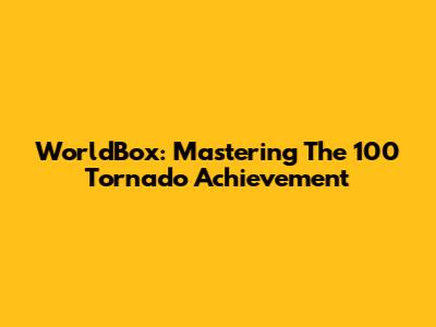 WorldBox: Mastering The 100 Tornado Achievement