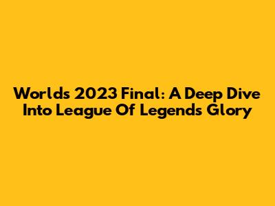 Worlds 2023 Final: A Deep Dive Into League Of Legends Glory