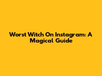 Worst Witch On Instagram: A Magical Guide