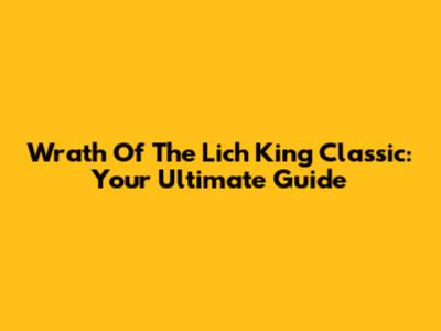 Wrath Of The Lich King Classic: Your Ultimate Guide