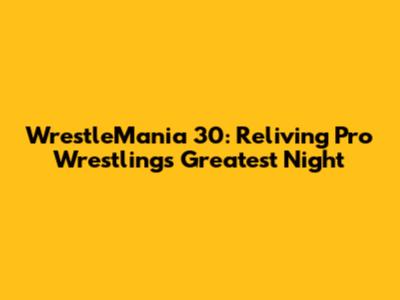 WrestleMania 30: Reliving Pro Wrestling's Greatest Night