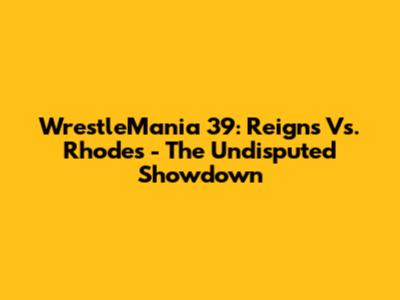 WrestleMania 39: Reigns Vs. Rhodes - The Undisputed Showdown