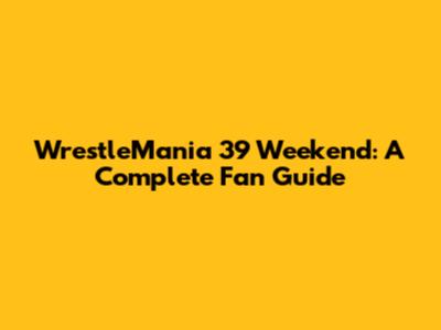 WrestleMania 39 Weekend: A Complete Fan Guide