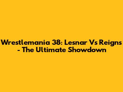 Wrestlemania 38: Lesnar Vs Reigns - The Ultimate Showdown