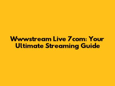 Wwwstream Live 7com: Your Ultimate Streaming Guide
