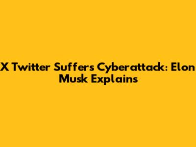 X Twitter Suffers Cyberattack: Elon Musk Explains