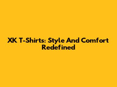 XK T-Shirts: Style And Comfort Redefined