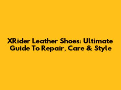 XRider Leather Shoes: Ultimate Guide To Repair, Care & Style