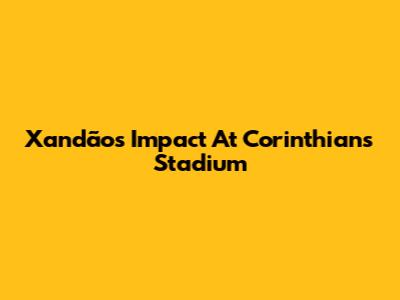 Xandão's Impact At Corinthians' Stadium