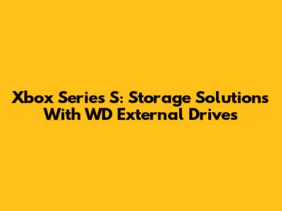 Xbox Series S: Storage Solutions With WD External Drives