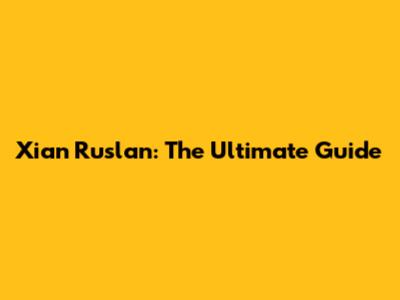 Xian Ruslan: The Ultimate Guide
