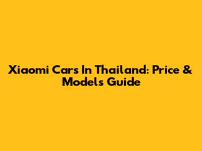 Xiaomi Cars In Thailand: Price & Models Guide