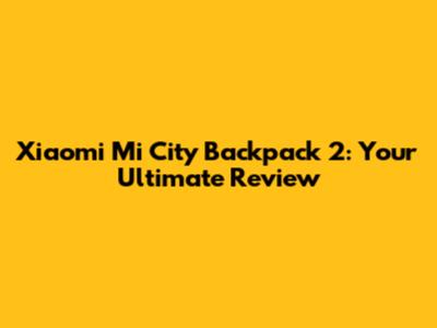 Xiaomi Mi City Backpack 2: Your Ultimate Review