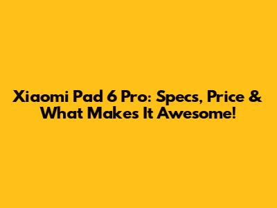 Xiaomi Pad 6 Pro: Specs, Price & What Makes It Awesome!