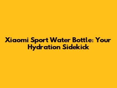 Xiaomi Sport Water Bottle: Your Hydration Sidekick