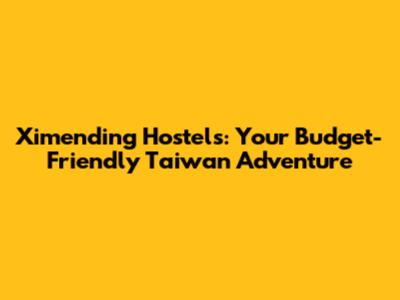 Ximending Hostels: Your Budget-Friendly Taiwan Adventure