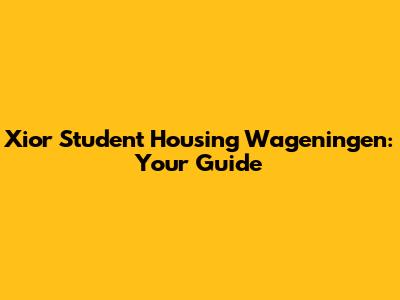 Xior Student Housing Wageningen: Your Guide