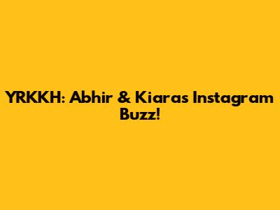 YRKKH: Abhir & Kiara's Instagram Buzz!