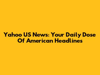 Yahoo US News: Your Daily Dose Of American Headlines