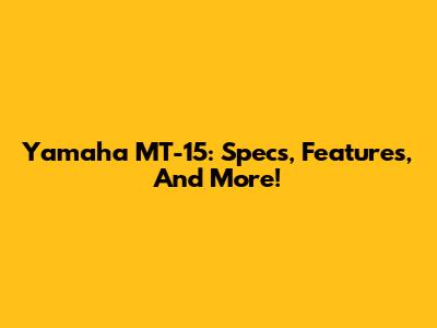 Yamaha MT-15: Specs, Features, And More!