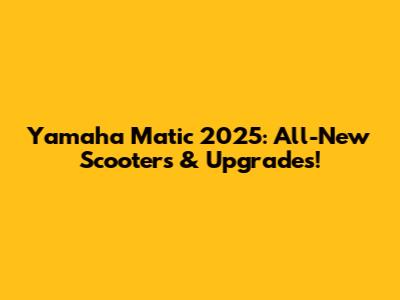 Yamaha Matic 2025: All-New Scooters & Upgrades!