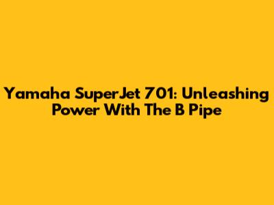 Yamaha SuperJet 701: Unleashing Power With The B Pipe