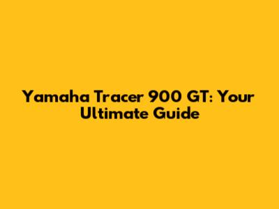Yamaha Tracer 900 GT: Your Ultimate Guide