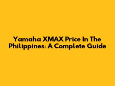 Yamaha XMAX Price In The Philippines: A Complete Guide