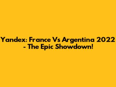 Yandex: France Vs Argentina 2022 - The Epic Showdown!