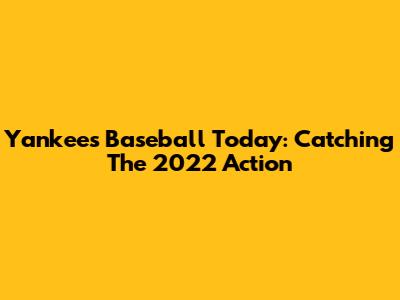 Yankees Baseball Today: Catching The 2022 Action