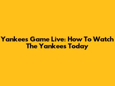 Yankees Game Live: How To Watch The Yankees Today