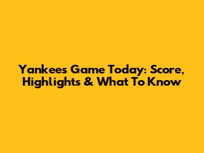 Yankees Game Today: Score, Highlights & What To Know