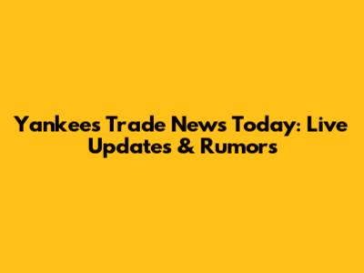 Yankees Trade News Today: Live Updates & Rumors