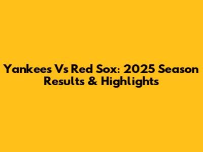 Yankees Vs Red Sox: 2025 Season Results & Highlights