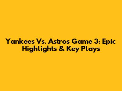 Yankees Vs. Astros Game 3: Epic Highlights & Key Plays