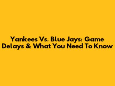 Yankees Vs. Blue Jays: Game Delays & What You Need To Know